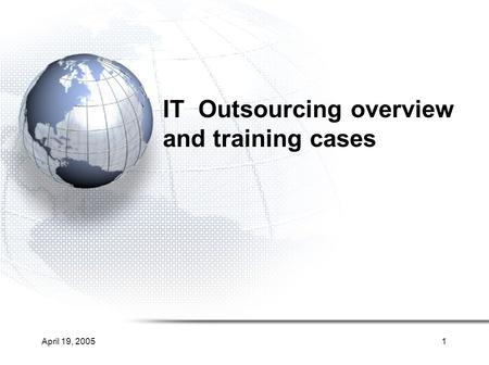 April 19, 20051 IT Outsourcing overview and training cases.