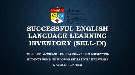 SUCCESSFUL ENGLISH LANGUAGE LEARNING INVENTORY (SELL-IN) GGGE 6533: LANGUAGE LEARNING STRATEGIES INSTRUCTION STUDENT’S NAME: SITI NOORSHASHIZZA BINTI ABDUL.