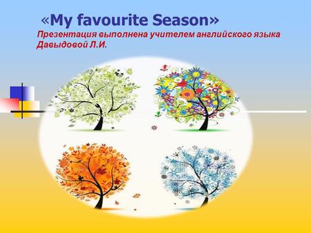 «My favourite Season» Презентация выполнена учителем английского языка Давыдовой Л.И.