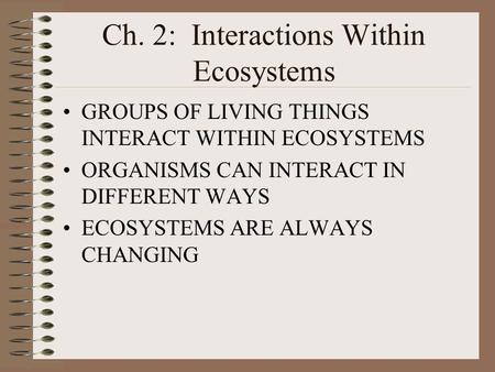 Ch. 2: Interactions Within Ecosystems GROUPS OF LIVING THINGS INTERACT WITHIN ECOSYSTEMS ORGANISMS CAN INTERACT IN DIFFERENT WAYS ECOSYSTEMS ARE ALWAYS.