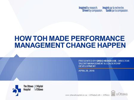 Www.ottawahospital.on.ca | Affiliated with Affilié à HOW TOH MADE PERFORMANCE MANAGEMENT CHANGE HAPPEN PRESENTED BY GREG HEDGECOE, DIRECTOR TALENT MANAGEMENT.