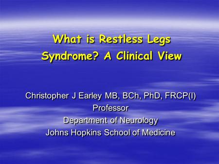 What is Restless Legs Syndrome? A Clinical View Christopher J Earley MB, BCh, PhD, FRCP(I) Professor Department of Neurology Johns Hopkins School of Medicine.