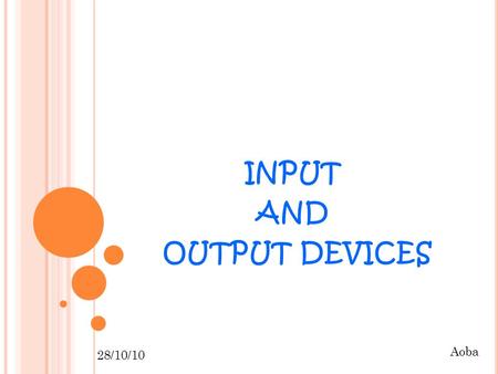 INPUT AND OUTPUT DEVICES 28/10/10 Aoba. ~ INPUT / OUTPUT DEVICE ~ Input device Inputs data Mouse, keyboard, etc 28/10/10 Aoba Output Device Takes data.