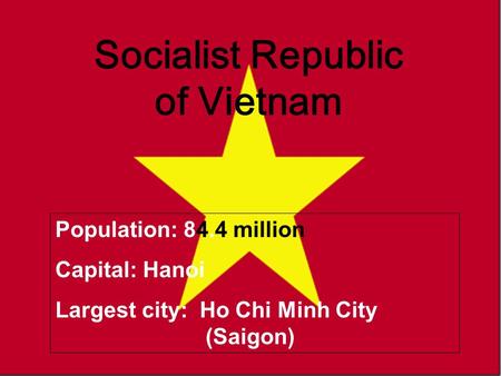 Vietnam Socialist Republic of Vietnam Population: 84.4 million Capital: Hanoi Largest city: Ho Chi Minh City (Saigon)