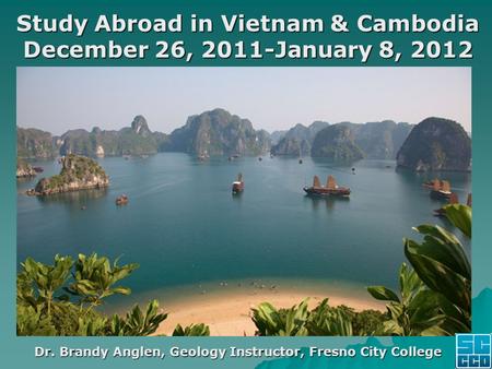 Study Abroad in Vietnam & Cambodia December 26, 2011-January 8, 2012 Dr. Brandy Anglen, Geology Instructor, Fresno City College.