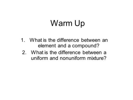 Warm Up 1.What is the difference between an element and a compound? 2.What is the difference between a uniform and nonuniform mixture?