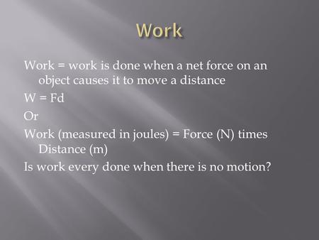 Work = work is done when a net force on an object causes it to move a distance W = Fd Or Work (measured in joules) = Force (N) times Distance (m) Is work.