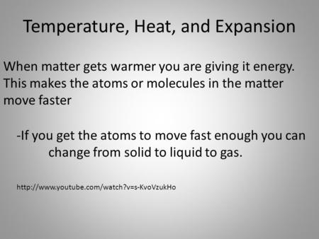 Temperature, Heat, and Expansion When matter gets warmer you are giving it energy. This makes the atoms or molecules in the matter move faster -If you.