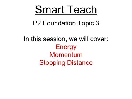 Smart Teach P2 Foundation Topic 3 In this session, we will cover: Energy Momentum Stopping Distance.