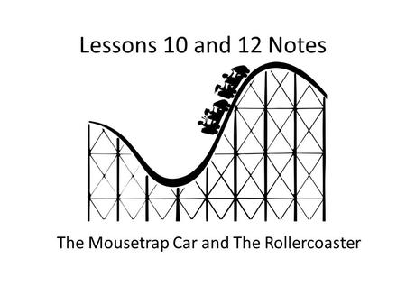 Lessons 10 and 12 Notes The Mousetrap Car and The Rollercoaster.