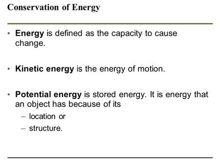 Conservation of Energy Energy is defined as the capacity to cause change. Kinetic energy is the energy of motion. Potential energy is stored energy. It.