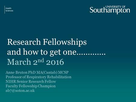 Research Fellowships and how to get one…………. March 2 nd 2016 Anne Bruton PhD MA(Cantab) MCSP Professor of Respiratory Rehabilitation NIHR Senior Research.