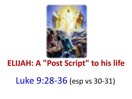 ELIJAH: A Post Script to his life Luke 9:28-36 (esp vs 30-31)