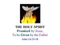 THE HOLY SPIRIT Promised by Jesus, To be Given by the Father John 14:15-18.