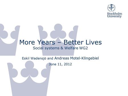 More Years – Better Lives Social systems & Welfare WG2 Eskil Wadensjö and Andreas Motel-Klingebiel June 11, 2012.