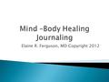 Elaine R. Ferguson, MD Copyright 2012.  Many years ago, I discovered the scientific basis for expressive writing also known as ‘journaling.’ While attending.