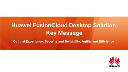 Huawei FusionCloud Desktop Solution Key Message Optimal Experience, Security and Reliability, Agility and Efficiency.