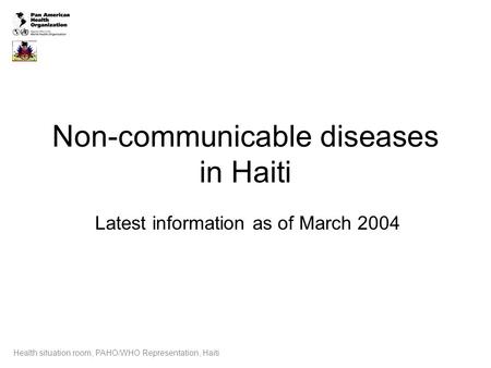 Non-communicable diseases in Haiti Latest information as of March 2004 Health situation room, PAHO/WHO Representation, Haiti.