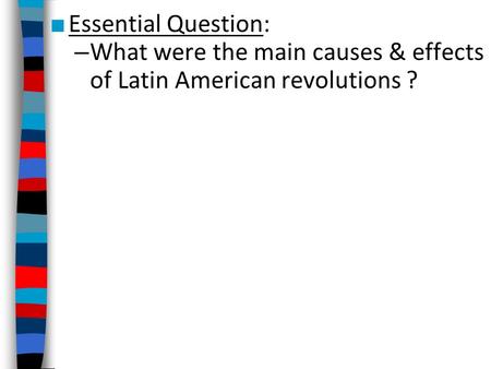 ■ Essential Question: – What were the main causes & effects of Latin American revolutions ?