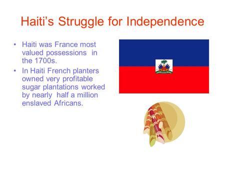 Haiti’s Struggle for Independence Haiti was France most valued possessions in the 1700s. In Haiti French planters owned very profitable sugar plantations.