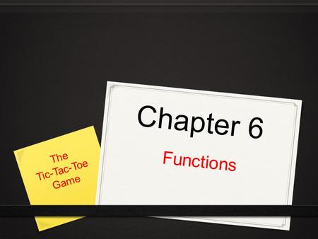 Chapter 6 Functions The Tic-Tac-Toe Game. Chapter Content In this chapter you will learn to do the following: 0 Write your own functions 0 Accept values.