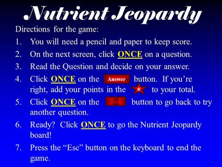 Nutrient Jeopardy Directions for the game: 1.You will need a pencil and paper to keep score. 2.On the next screen, click ONCE on a question. 3.Read the.