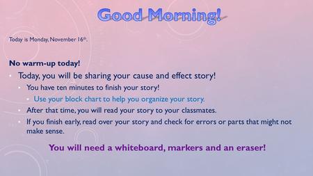 Today is Monday, November 16 th. No warm-up today! Today, you will be sharing your cause and effect story! You have ten minutes to finish your story! Use.