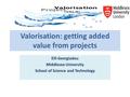 Valorisation: getting added value from projects Elli Georgiadou Middlesex University School of Science and Technology.