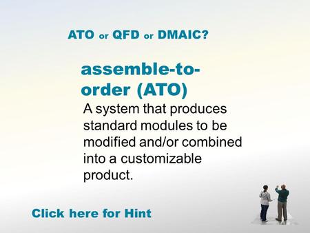 Assemble-to- order (ATO) A system that produces standard modules to be modified and/or combined into a customizable product. ATO or QFD or DMAIC? Click.