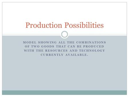 MODEL SHOWING ALL THE COMBINATIONS OF TWO GOODS THAT CAN BE PRODUCED WITH THE RESOURCES AND TECHNOLOGY CURRENTLY AVAILABLE. Production Possibilities.