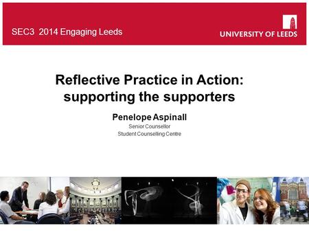 SEC3 2014 Engaging Leeds Reflective Practice in Action: supporting the supporters Penelope Aspinall Senior Counsellor Student Counselling Centre.