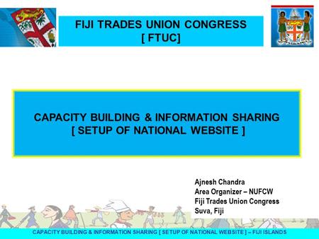 CAPACITY BUILDING & INFORMATION SHARING [ SETUP OF NATIONAL WEBSITE ] – FIJI ISLANDS Ajnesh Chandra Area Organizer – NUFCW Fiji Trades Union Congress Suva,