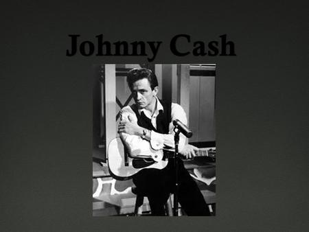 Bio  Born February 26, 1932 in Kingsland, Arkansas  Born as John R. Cash  Singer, Songwriter, Guitarist, Advocate  Nickname: the Man in Black  Music.