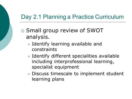 Day 2.1 Planning a Practice Curriculum  Small group review of SWOT analysis. Identify learning available and constraints Identify different specialities.