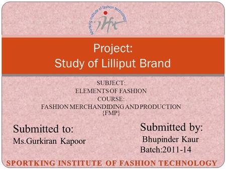 SUBJECT: ELEMENTS OF FASHION COURSE: FASHION MERCHANDIDING AND PRODUCTION {FMP} Project: Study of Lilliput Brand Submitted to: Ms.Gurkiran Kapoor Submitted.