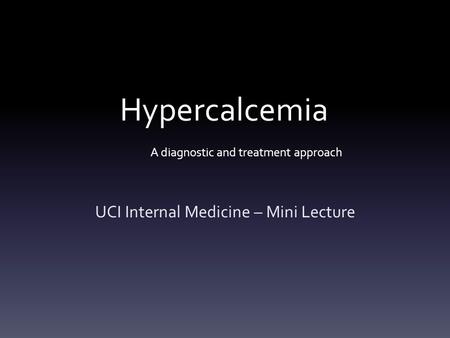 Hypercalcemia A diagnostic and treatment approach UCI Internal Medicine – Mini Lecture.