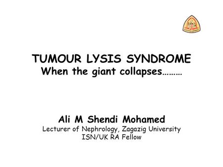 TUMOUR LYSIS SYNDROME When the giant collapses……… Ali M Shendi Mohamed Lecturer of Nephrology, Zagazig University ISN/UK RA Fellow.