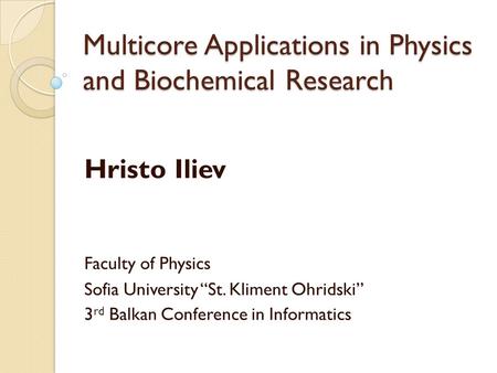 Multicore Applications in Physics and Biochemical Research Hristo Iliev Faculty of Physics Sofia University “St. Kliment Ohridski” 3 rd Balkan Conference.