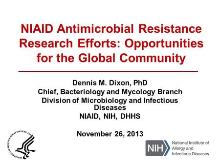 NIAID Antimicrobial Resistance Research Efforts: Opportunities for the Global Community Dennis M. Dixon, PhD Chief, Bacteriology and Mycology Branch Division.