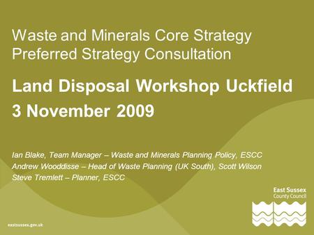 Waste and Minerals Core Strategy Preferred Strategy Consultation Land Disposal Workshop Uckfield 3 November 2009 Ian Blake, Team Manager – Waste and Minerals.