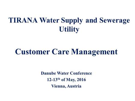 Customer Care Management Danube Water Conference 12-13 th of May, 2016 Vienna, Austria TIRANA Water Supply and Sewerage Utility.