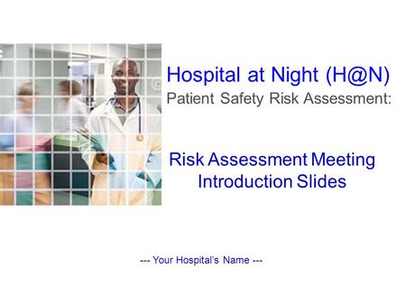 Risk Assessment Meeting Introduction Slides --- Your Hospital’s Name --- Hospital at Night Patient Safety Risk Assessment: