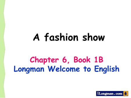 A fashion show Chapter 6, Book 1B Longman Welcome to English.