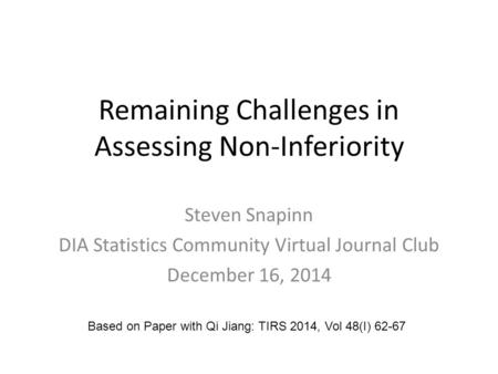 Remaining Challenges in Assessing Non-Inferiority Steven Snapinn DIA Statistics Community Virtual Journal Club December 16, 2014 Based on Paper with Qi.