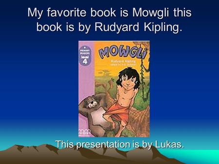 My favorite book is Mowgli this book is by Rudyard Kipling. This presentation is by Lukas.