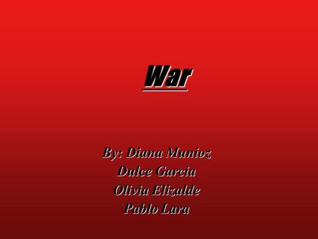 War By: Diana Munioz Dulce Garcia Olivia Elizalde Pablo Lara.