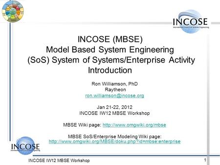 INCOSE (MBSE) Model Based System Engineering (SoS) System of Systems/Enterprise Activity Introduction Ron Williamson, PhD Raytheon ron.williamson@incose.org.