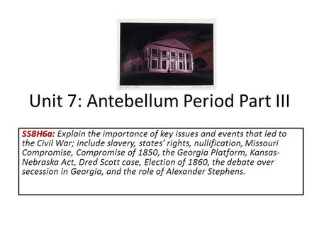 Unit 7: Antebellum Period Part III SS8H6a: SS8H6a: Explain the importance of key issues and events that led to the Civil War; include slavery, states’