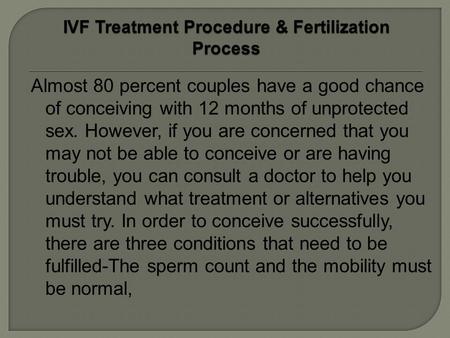 Almost 80 percent couples have a good chance of conceiving with 12 months of unprotected sex. However, if you are concerned that you may not be able to.