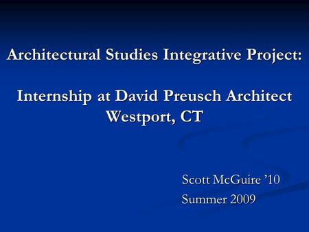 Architectural Studies Integrative Project: Internship at David Preusch Architect Westport, CT Scott McGuire ’10 Scott McGuire ’10 Summer 2009 Summer 2009.